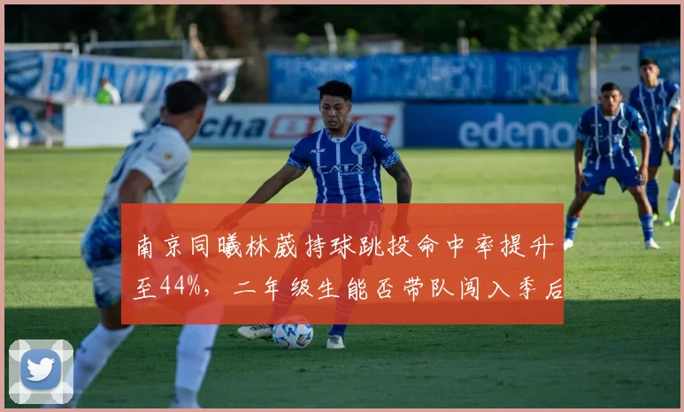 南京同曦林葳持球跳投命中率提升至44%，二年级生能否带队闯入季后赛？