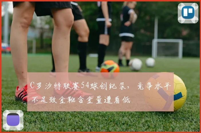 C罗沙特联赛54球创纪录，竞争水平不足致金靴含金量遭看低
