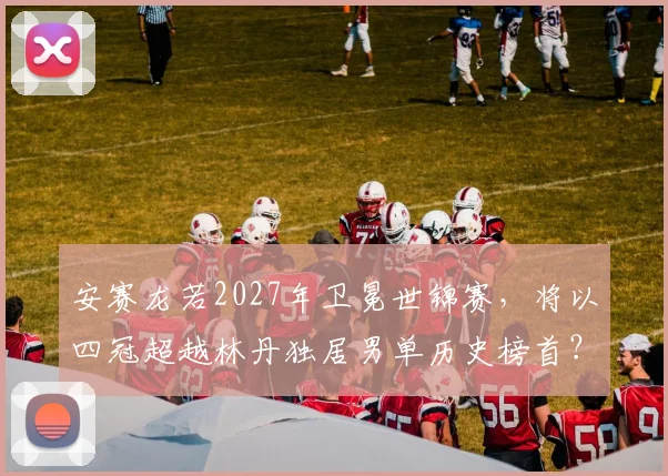 安赛龙若2027年卫冕世锦赛，将以四冠超越林丹独居男单历史榜首？