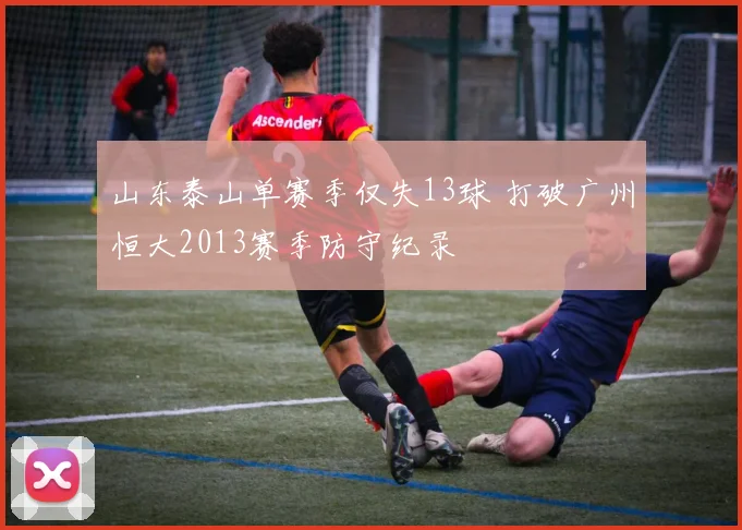 山东泰山单赛季仅失13球 打破广州恒大2013赛季防守纪录